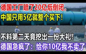 Télécharger la video: 德国工厂赔了20亿后倒闭，中国只用5亿就整个买下！不料第二天竟挖出一份大礼！德国急疯了：给你10亿我不卖了！