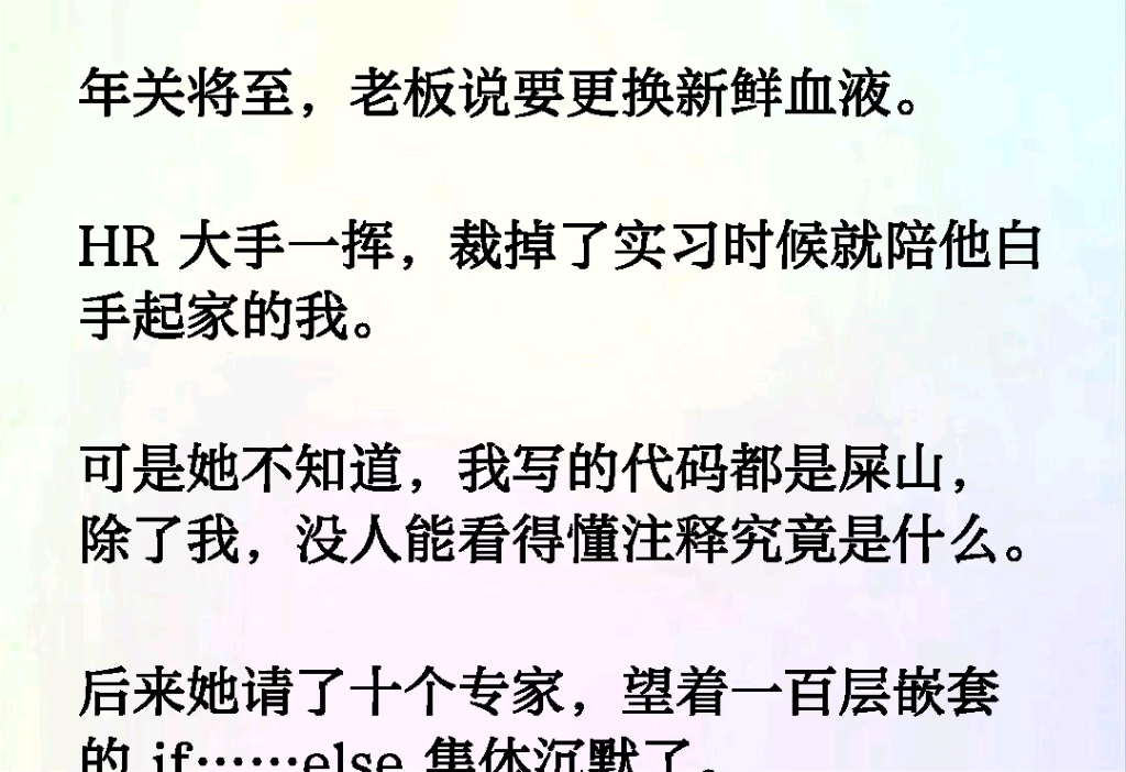 年关将至,老板说要更换新鲜血液.HR 大手一挥,裁掉了实习时候就陪他白手起家的我.可是她不知道,我写的代码都是屎山,除了我,没人能看得懂注释...