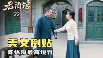 老酒馆22：做人的最高境界，陈怀海凭本事让美女倒贴，这段话让男性全部闭麦