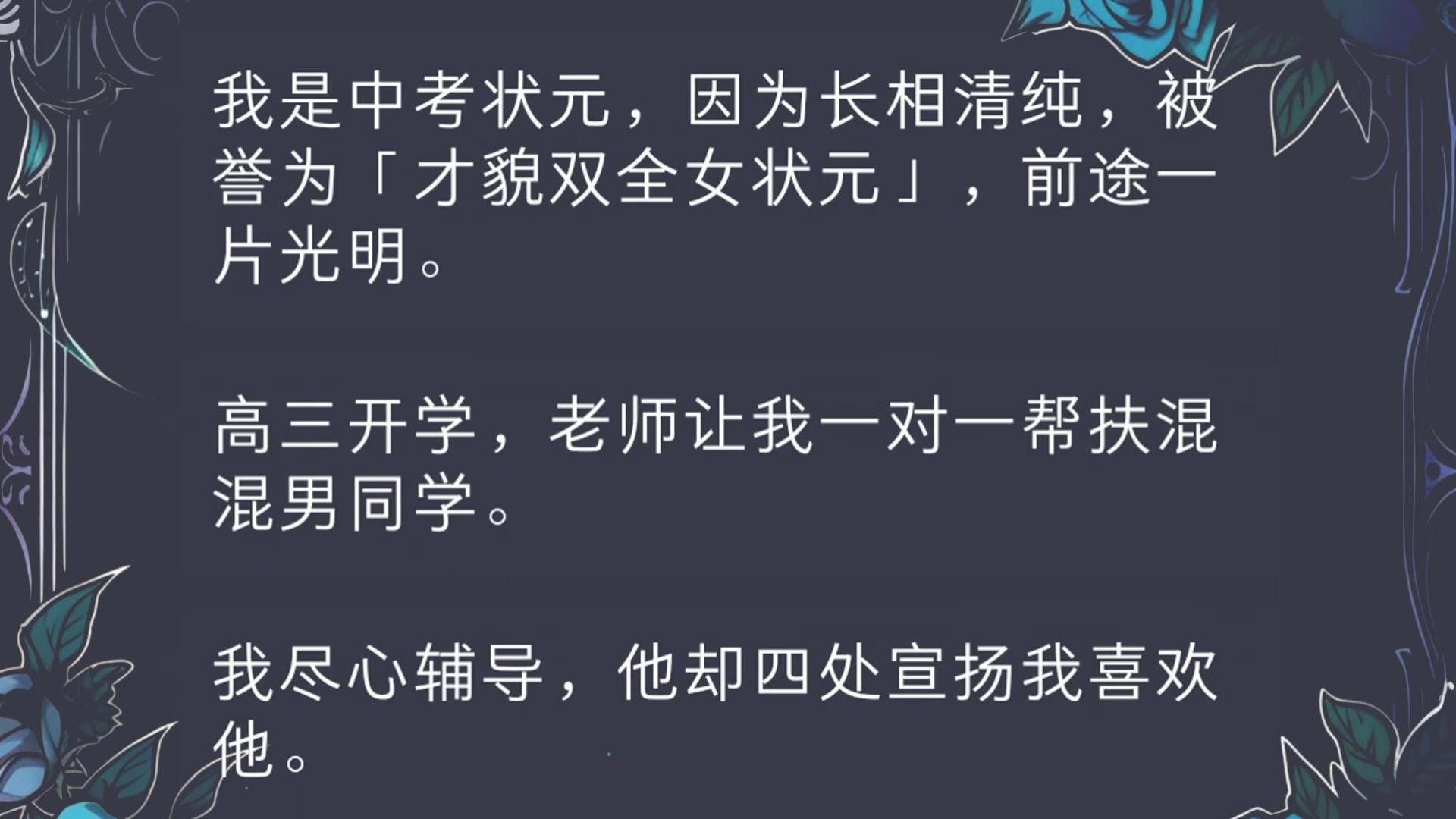 我是中考状元,因为长相清纯,被誉为「才貌双全女状元」,前途一片光明.高三开学,老师让我一对一帮扶混混男同学.我尽心辅导,他却四处宣扬我喜欢...