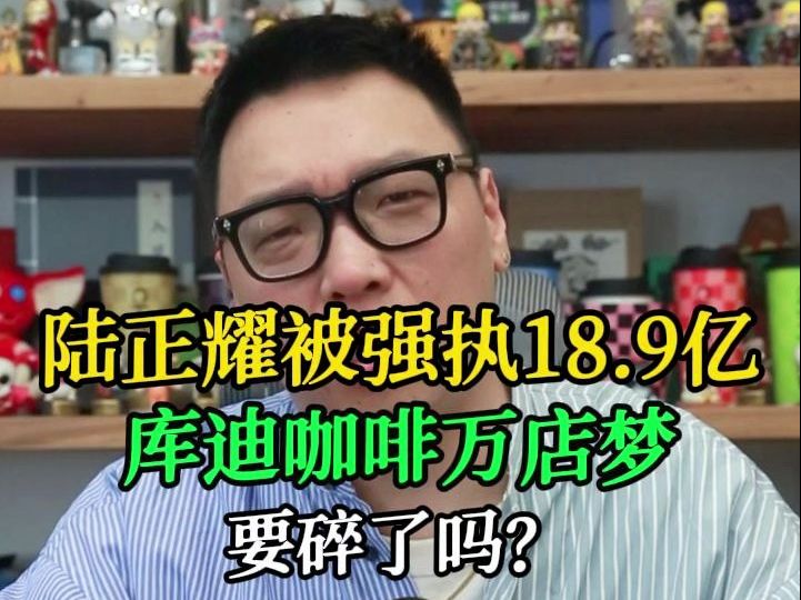 陆正耀被强执18.9亿,库迪咖啡万店梦要碎了吗哔哩哔哩bilibili