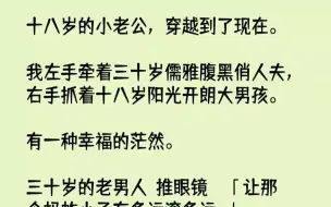 【完结文】十八岁的小老公，穿越到了现在。我左手牵着三十岁儒雅腹黑俏人夫，右手抓着...