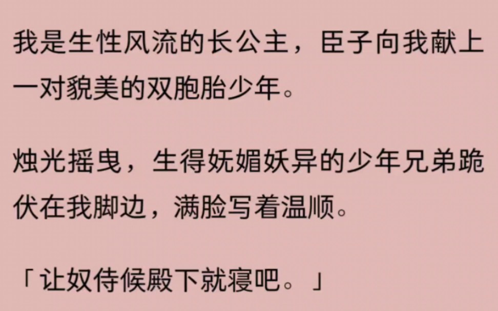 【完】我是生性风流的长公主,臣子向我献上一对貌美的双胞胎少年.烛光摇曳,生得妩媚妖异的少年兄弟跪伏在我脚边,满脸写着温顺.「让奴侍候殿下就...