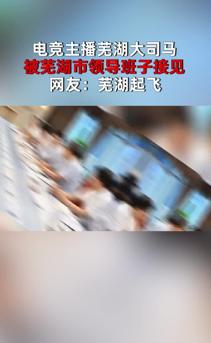 电竞主播芜湖大司马被芜湖市领导班子接见,网友:芜湖起飞哔哩哔哩bilibili