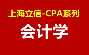 上海立信会计金融学院：CPA系列《会计学》【公开课】