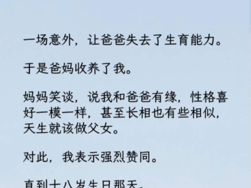 一场意外,爸爸失去了生育能力.于是爸妈收养了我.妈妈笑谈,说我和爸爸有缘,性格喜好一模一样,甚至长相也有些相似,天生就该做父女.哔哩哔哩...