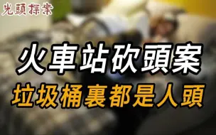 Download Video: 火车站砍头案，垃圾桶里都是人头 | 真实案件 | 大案纪实 | 奇闻异事 | 犯罪 | 男女 | 夫妻 | 情杀 | 出轨