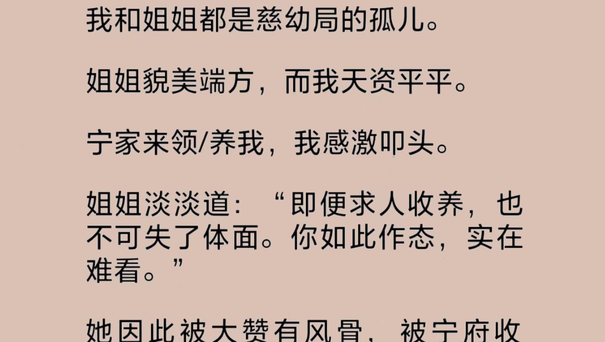 我和姐姐都是慈幼局的孤儿.姐姐貌美端方,而我天资平平.宁家来领/养,我感激叩头.姐姐淡淡道:“即便求人收养,也不可失了体面.如此作态,实在难...