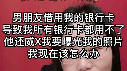 男友借用我的信用卡,导致我所有银行卡都用不了,他还威胁我要曝光我的照片,我现在该怎么办?哔哩哔哩bilibili