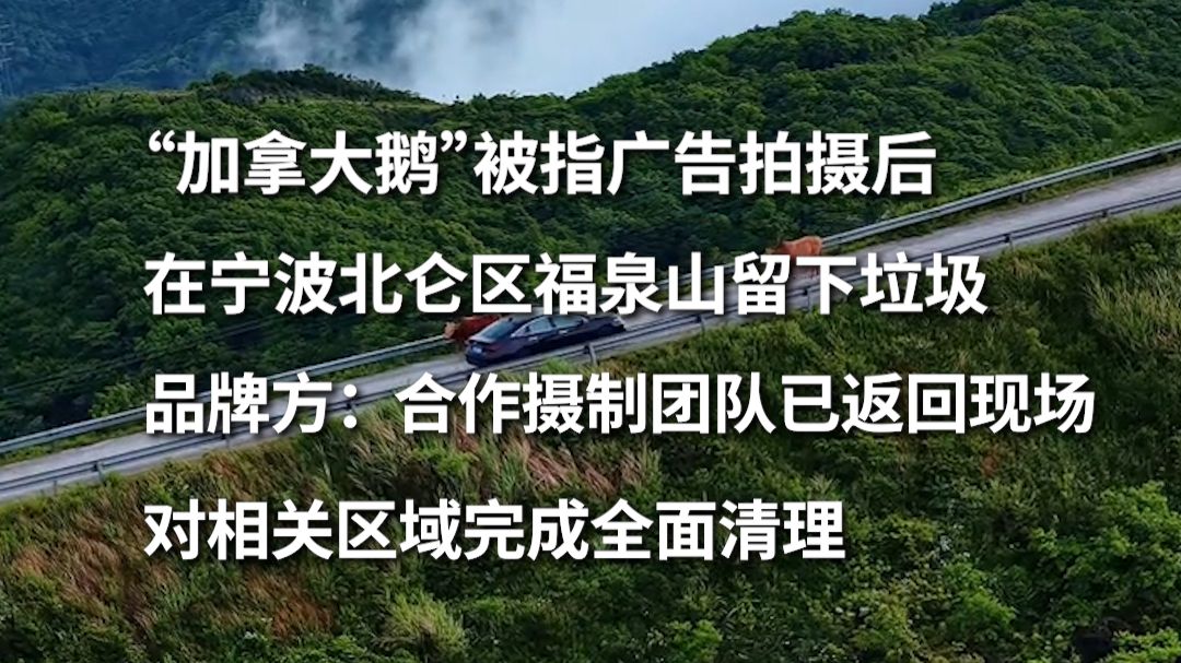 加拿大鹅被指广告拍摄后在宁波北仑区福泉山留下垃圾，品牌方回应：深表歉意，合作摄制团队已返回现场，对相关区域完成全面清理。