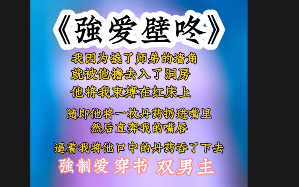 《强爱壁咚》我因为撬了师弟的墙角就被他撸去入了洞房,他将我束缚在床上,随即他将一枚丹药扔进了嘴里,然后直奔我的嘴唇,逼着我将他口中的丹药吞...