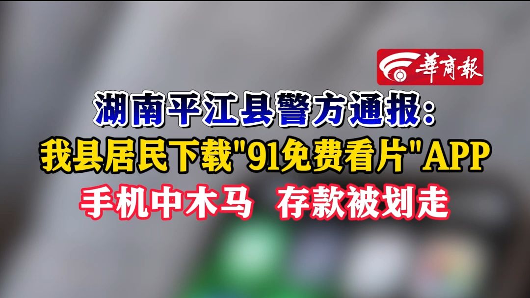 湖南平江县警方通报:我县居民下载"91免费看片"APP,手机中木马存款被划走