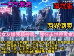 Download Video: 《女友嫌我精神病，我在末世捡黄金》(两界倒卖，称霸字宙，梦境穿越)李轩被确诊为精神病! 原因是两个月前他开始做噩梦，一旦睡着意识就会进入另外一个平行世界。 而这