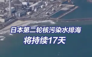 日本第二轮核污染水排海将持续17天 排放7800吨