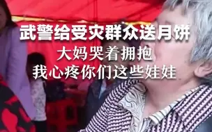 Tải video: 救援武警给受灾群众送月饼，大妈哭着拥抱：我心疼你们这些娃娃