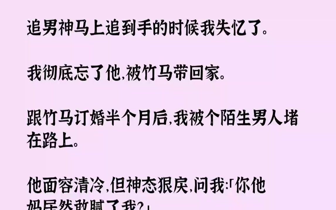 [图]【完结文】追男神马上追到手的时候我失忆了。我彻底忘了他，被竹马带回家。跟竹马订婚半个月后，我被个陌生男人堵在路上。他面容清冷，但神态狠戾，问我：「你他妈居然敢腻