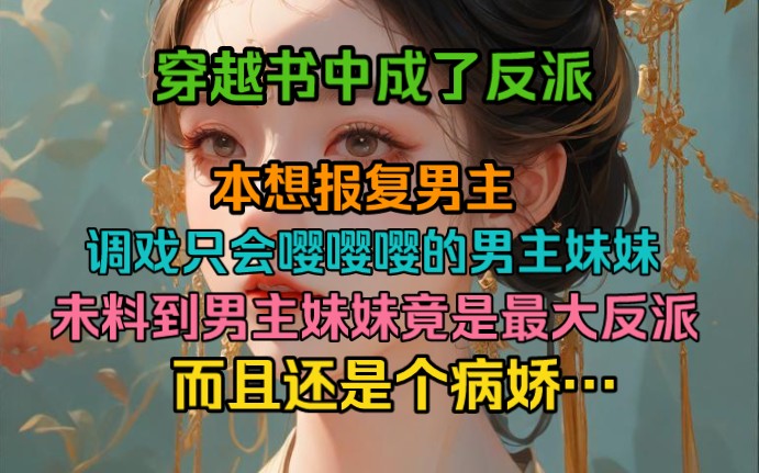 [图]穿越书中反派，本想报复男主，调戏只会嘤嘤嘤的男主妹妹，未料到男主妹妹竟是最大反派，而且还是个病娇…