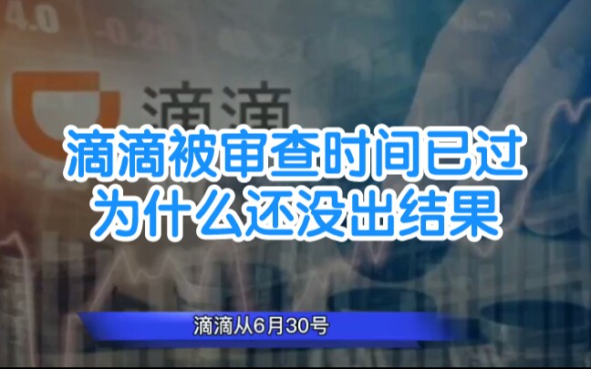 滴滴被审查时间已过,为什么还没出结果,这对我们滴滴司机意味着什么?哔哩哔哩bilibili