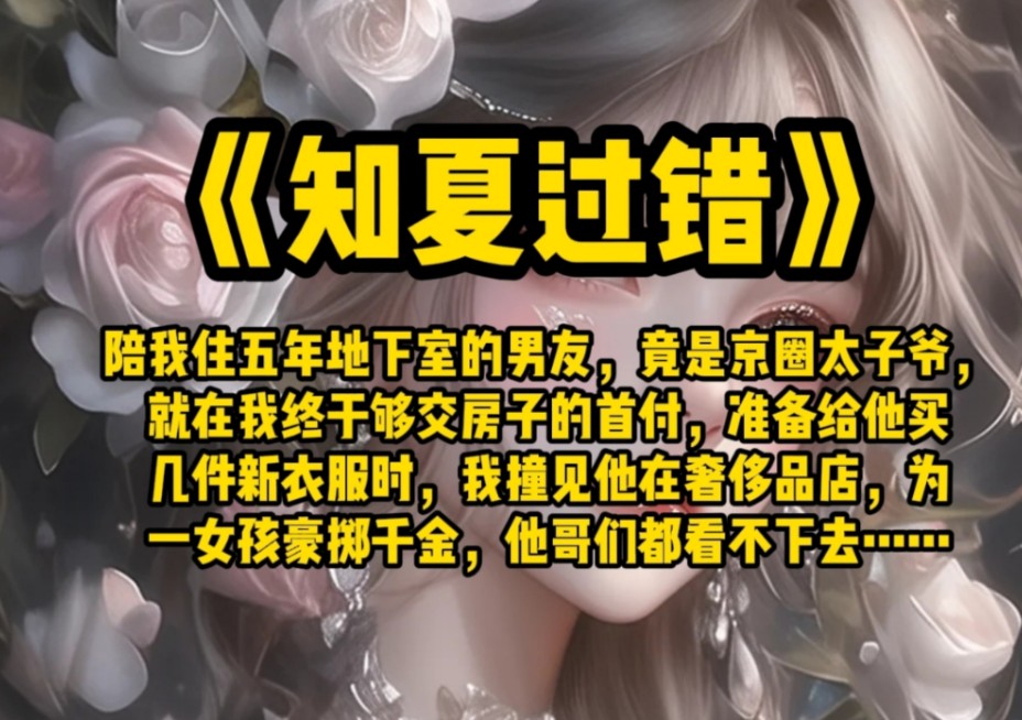 陪我住五年地下室的男友,竟是京圈太子爷,就在我终于够交房子的首付,准备给他买几件新衣服时,我撞见他在奢侈品店,为一女孩豪掷千金,他哥们都看...