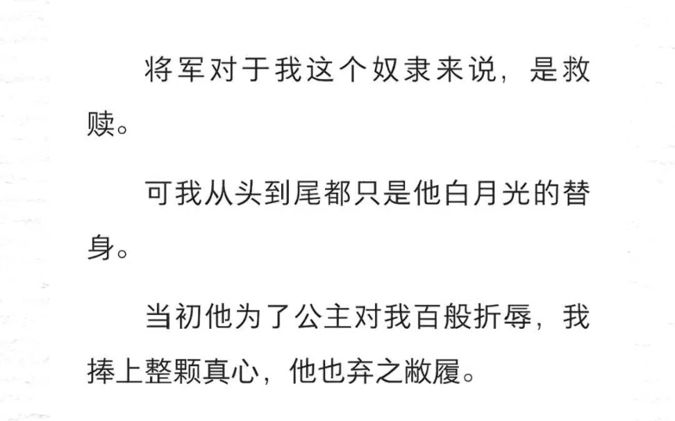 ﻿将军对于我这个奴隶来说是救赎.可我从头到尾都只是他白月光的替身.当初他为了公主对我百般折辱,我捧上整颗真心,他也弃之敝履.如今他突然说爱...