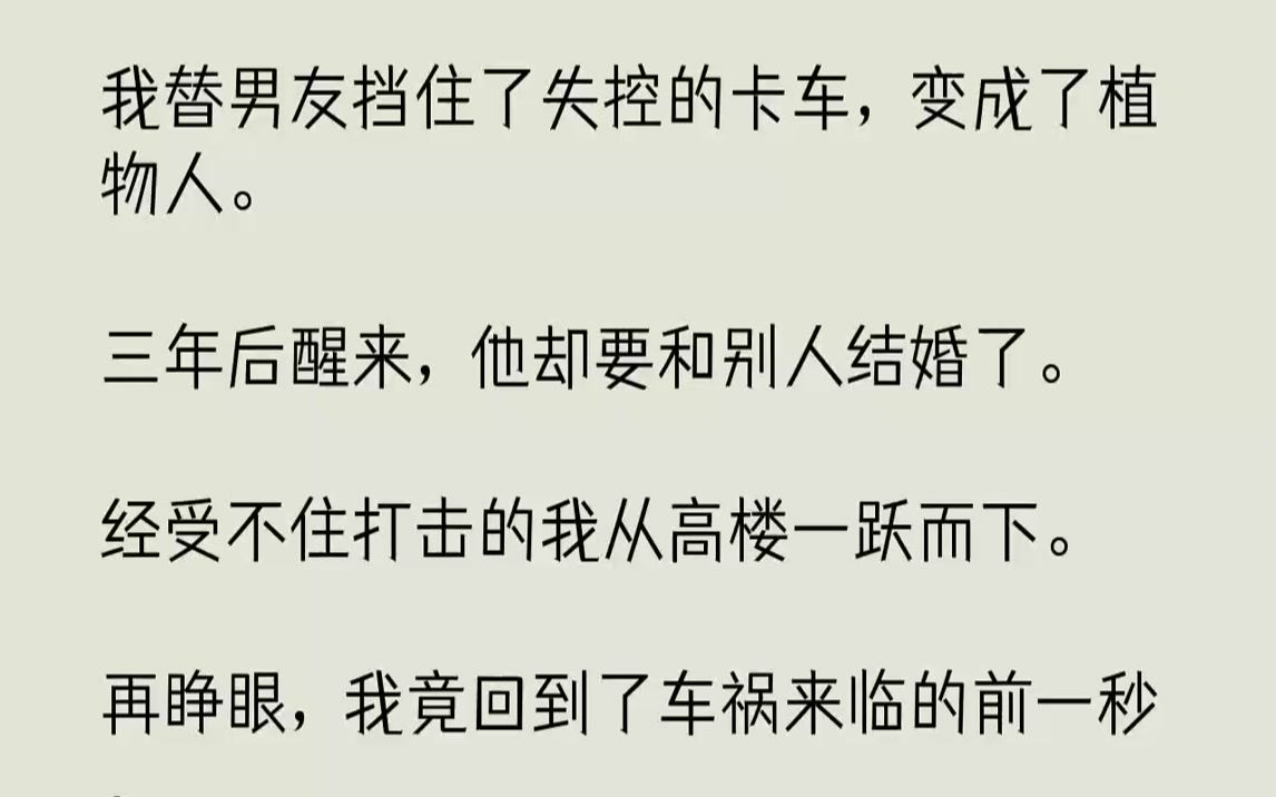 【完结文】我替男友挡住了失控的卡车,变成了植物人.三年后醒来,他却要和别人结婚了.经受不住打击的我从高楼一跃而下.再睁眼,我竟回...哔哩哔...