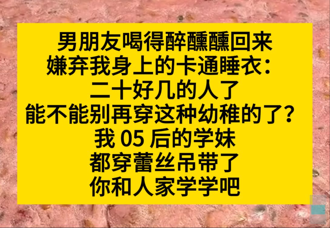 男友喝的醉醺醺回来,嫌弃我身上的卡通睡衣:能不能别再穿这么幼稚的了,我05的学妹都穿蕾丝吊带了……小说推荐哔哩哔哩bilibili