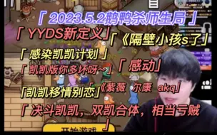 Tải video: 【刘小怂】2023.鹅鸭杀师生局/YYDS新定义/感染凯凯计划/凯凯版你多坏呀～/决斗凯凯，双凯合体/《隔壁小孩死了》《感动》/绕口令/紫薇，尔康/凯凯移情别恋