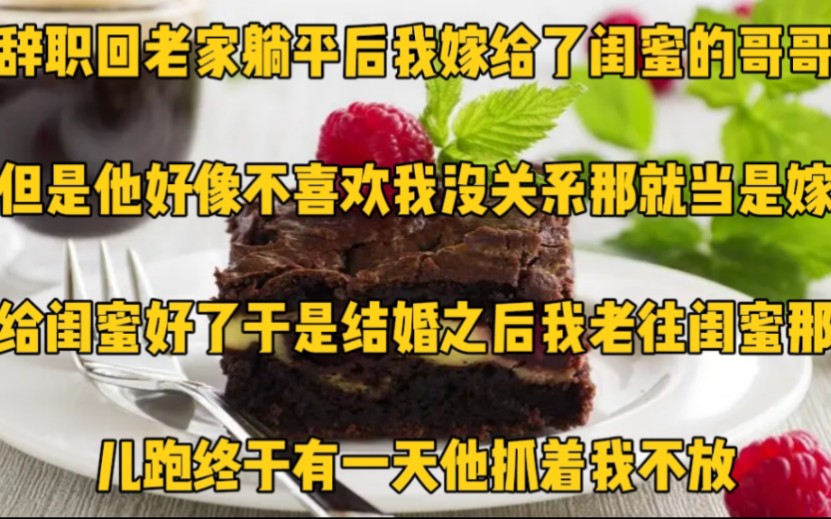 辞职回老家躺平后,我嫁给了闺蜜的哥哥,但是他好像不喜欢我.没关系,那就当是嫁给闺蜜好了.于是结婚之后我老往闺蜜那儿跑,终于有一天,他抓着我...