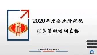 上海浦东新区税务局 2020年度企业所得税汇算清缴培训的直播回看
