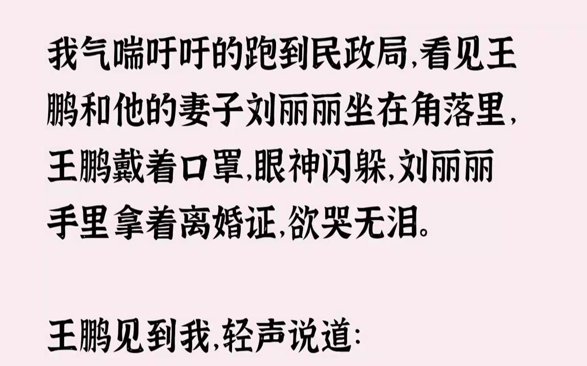 【完结文】我气喘吁吁的跑到民政局,看见王鹏和他的妻子刘丽丽坐在角落里,王鹏戴着口罩,眼神闪躲,刘丽丽手里拿着离婚证,欲哭无泪.王...哔哩哔...