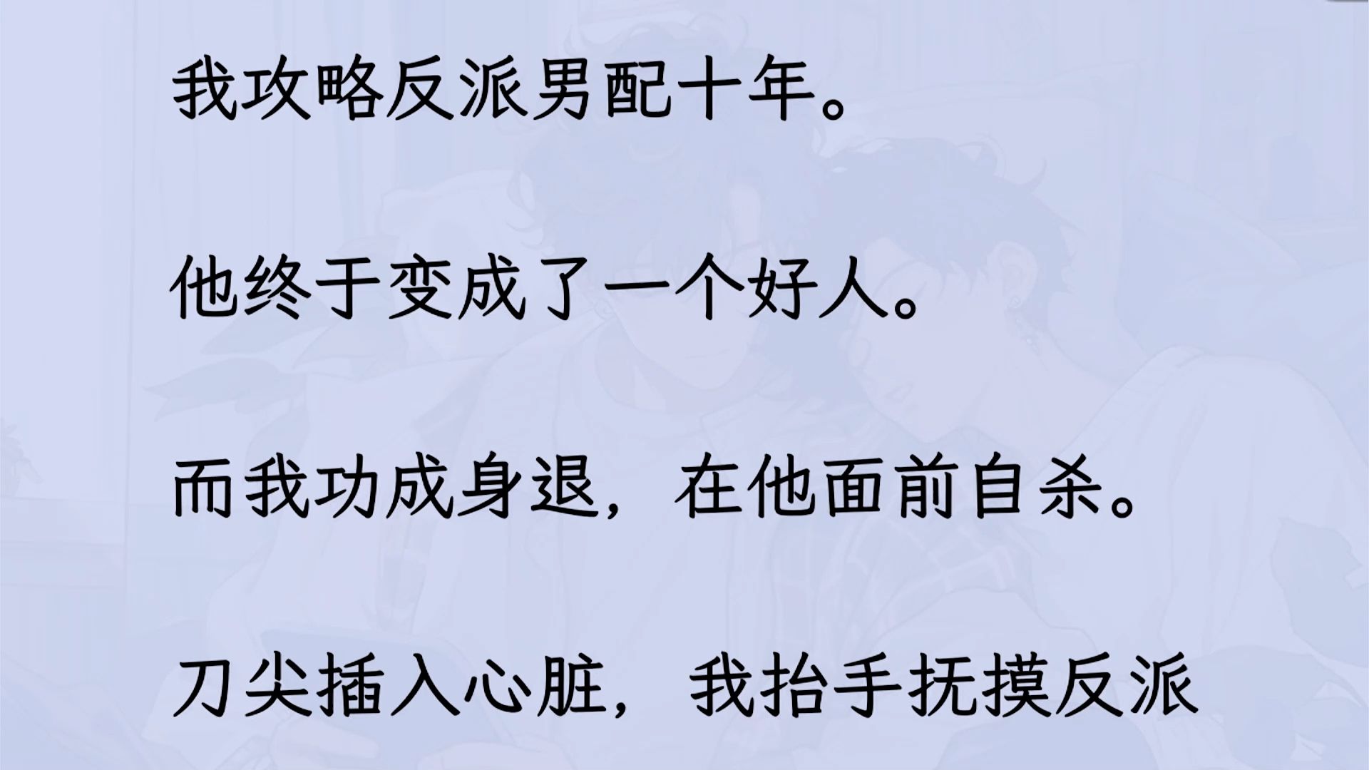 [图]【双男主】（全文已更完）攻略结束后，我还是半夜总在梦里见到他。 他手上沾着从我身上伤口里流出来的血，一滴泪还挂在睫毛上。 满目痛色，又似是有些失神地望着我..