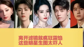 离开滤镜就疯狂露馅！肖战鼻孔忽大忽小，鹿晗满脸皱纹，刘亦菲大黄牙，这些明星生图还敢看吗？