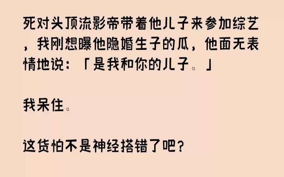 [图]【完结文】死对头顶流影帝带着他儿子来参加综艺，我刚想曝他隐婚生子的瓜，他面无表情...