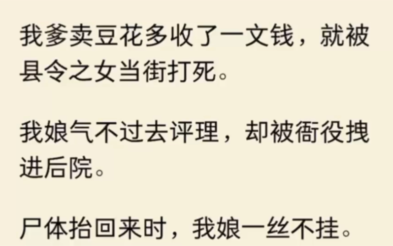 [图]我爹卖豆花多收了一文钱，就被县令之女当街打死。我娘气不过去评理，却被衙役拽进后院，尸体抬回来时.....