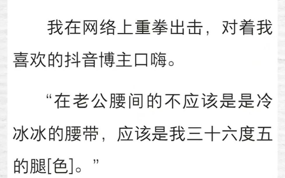 我在网络上重拳出击,对着我喜欢的抖音博主口嗨.“在老公腰间的不应该是是冷冰冰的腰带,应该是我三十六度五的腿[色].”“老公,七星娱乐惹[色].”...