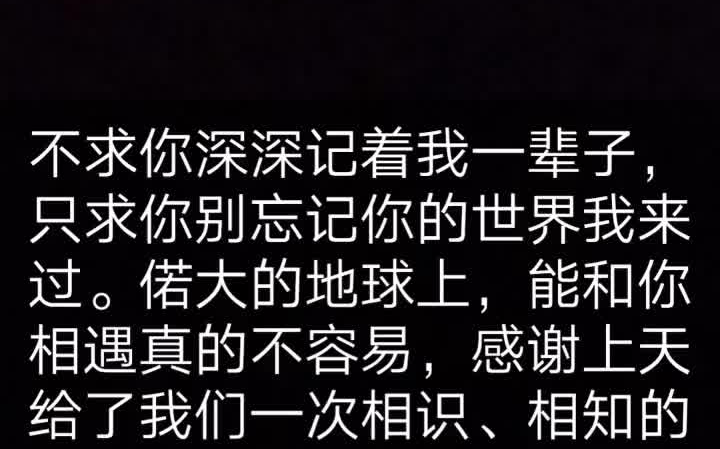 [图]不求你深深记着我一辈子，只求你别忘记你的世界我来过。偌大的地球上，能和你相遇真的不容易，感谢上天给了我们一次相识、相知的缘份。 如果你真的有想我，那我是幸福的，