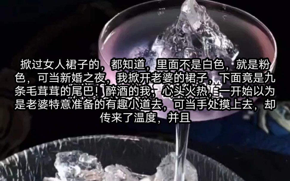 掀过女人裙子的,都知道,里面不是白色,就是粉色,可当新婚之夜,我掀开老婆的裙子,下面竟是九条毛茸茸的尾巴!醉酒的我,心头火热,一开始以为是...