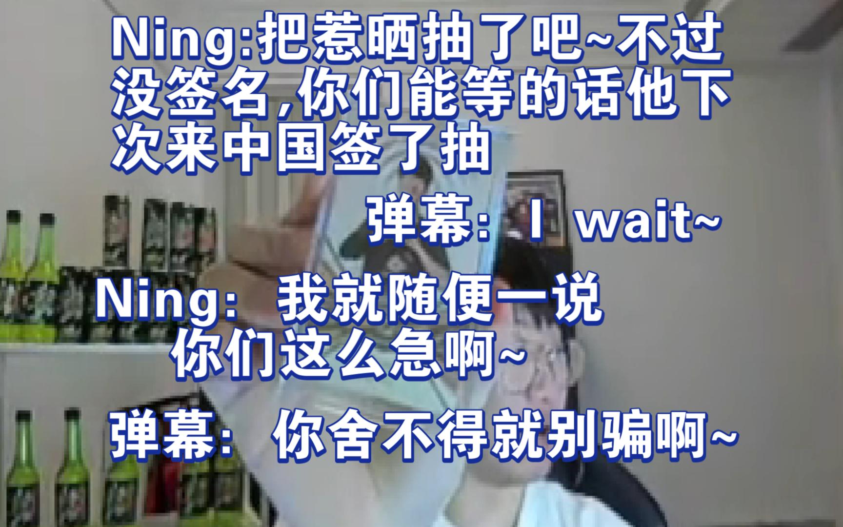 Ning:把惹晒抽了吧~不过没签名,你们能等的话他下次来中国签了抽.弹幕:I wait等等等.Ning:我就随便一说,你们这么急啊.弹幕:你舍不得就别骗啊...