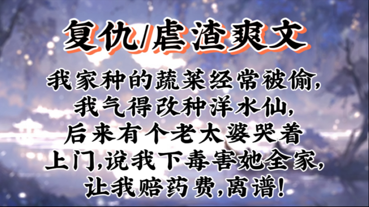 【复仇虐渣爽文】我家种的蔬菜经常被偷,我气得改种洋水仙,后来有个老太婆哭着上门,说我下毒害她全家,让我赔药费,离谱!哔哩哔哩bilibili