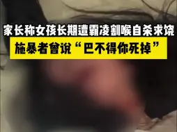 下载视频: 家长称女孩长期遭霸凌割喉自杀求饶，施暴者曾说“巴不得你死掉”