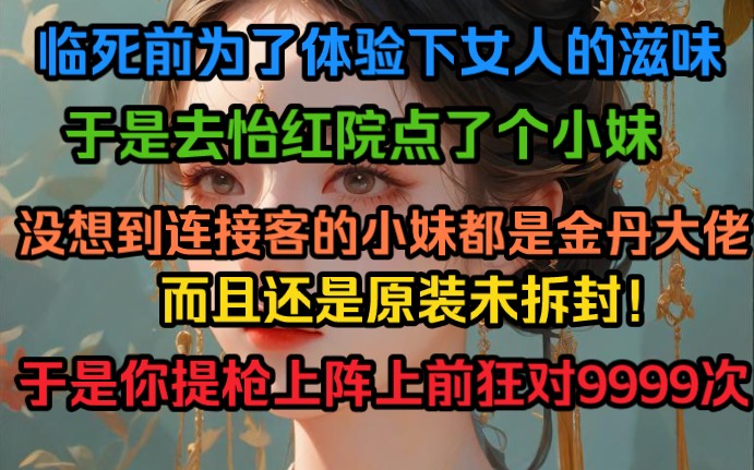 临死前为了体验下女人的滋味,于是去怡红院点了个小妹,没想到连接客的小妹都是金丹大佬,而且还是原装未拆封!于是你上前狂对999次…哔哩哔哩...