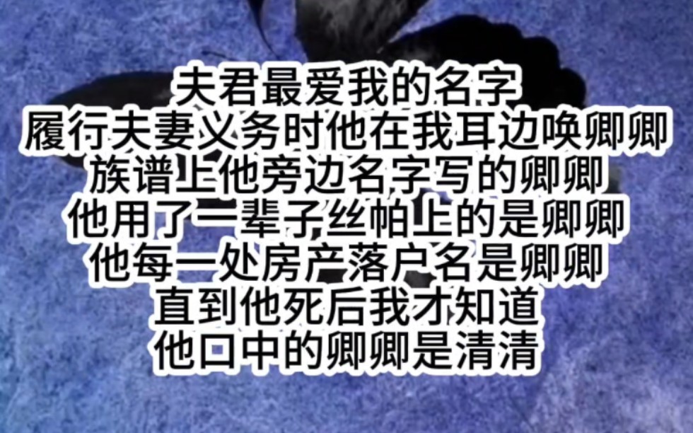 夫君最爱我的名字履行夫妻义务时他在我耳边唤卿卿族谱上他旁边名字写的卿卿他用了一辈子丝帕上的是卿卿他每一处房产落户名是卿卿直到他死后我才知道...