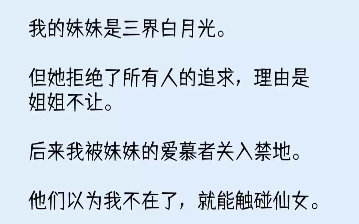 [图]【完结文】我的妹妹是三界白月光。但她拒绝了所有人的追求，理由是：姐姐不让。后来我被妹妹的爱慕者关入禁地。他们以为我不在了，就能触...