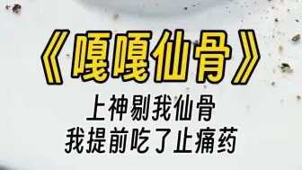 【嘎嘎仙骨】上神剔我仙骨时，血溅了他一身。而我提前吃了止痛药，不仅一点不疼，甚至还抽空看了一眼等着换上我仙骨的女主。看着他们志在必得的眼神，我笑了。