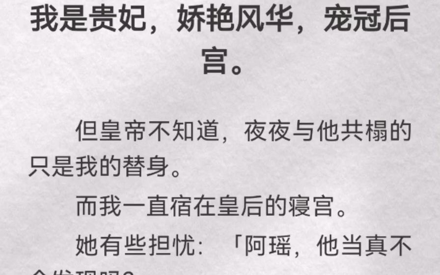 我是贵妃,娇艳风华,宠冠后宫.但皇帝不知道,夜夜与他共榻的只是我的替身.而我一直宿在皇后的寝宫.她有些担忧「阿瑶,他当真不会发现吗」我笑了...