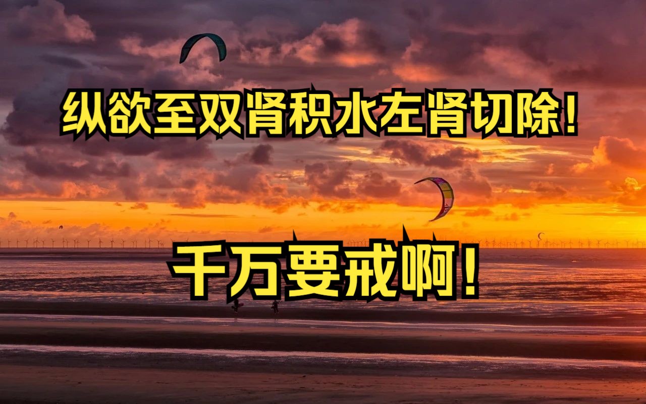 纵欲至双肾积水左肾切除!千万要戒啊!哔哩哔哩bilibili