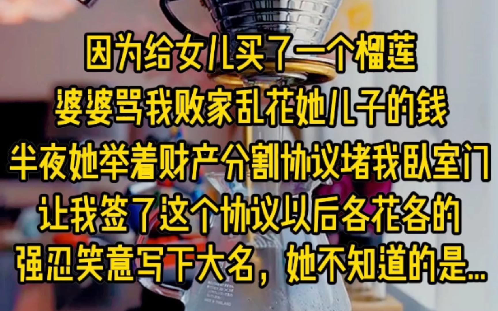 因为给女儿买了一个榴莲,婆婆骂我败家乱花她儿子的钱,半夜三更她举着财产分割协议堵我卧室门口,让我签了这个协议后各花各的,我强忍笑意写下大名...