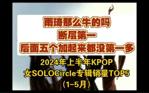 Download Video: 2024年上半年KPOP 女SOLOCircle专辑销量TOP5（1-5月），雨琦那么厉害，可以算女solo第一梯队了吗，后四个加起来都不够打！