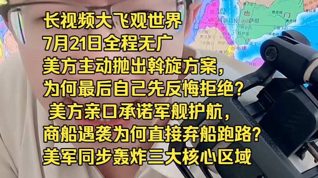 长视频大飞观世界7月21日全程无广美方主动抛出斡旋方案，为何最后自己先反悔拒绝？ 美方亲口承诺军舰护航，商船遇袭为何直接弃船跑路？ 美军同步轰炸三大核心区域，哪