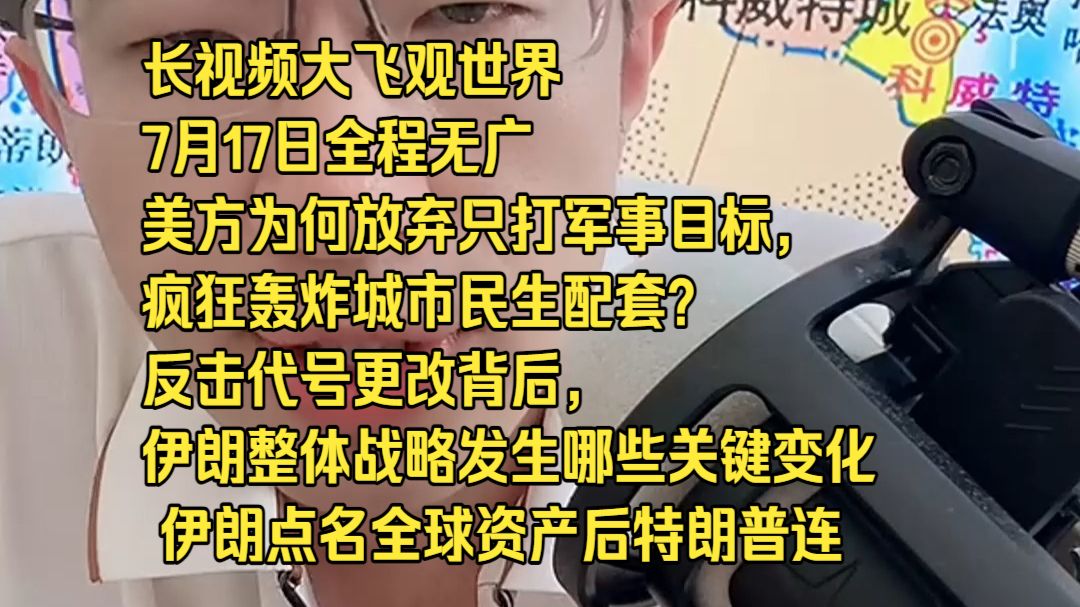 长视频大飞观世界7月17日全程无广美方为何放弃只打军事目标，疯狂轰炸城市民生配套？ 反击代号更改背后，伊朗整体战略发生哪些关键变化？ 伊朗点名全球资产后特朗普连